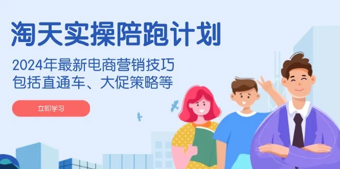 淘天实操陪跑计划,2024年最新电商营销技巧,包括直通车、大促策略等-续财库