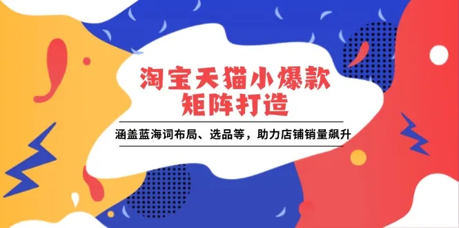淘宝天猫小爆款矩阵打造:涵盖蓝海词布局、选品等,助力店铺销量飙升-续财库