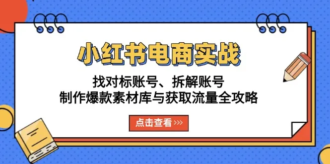 小红书电商实战:找对标账号、拆解账号、制作爆款素材库与获取流量全攻略-续财库