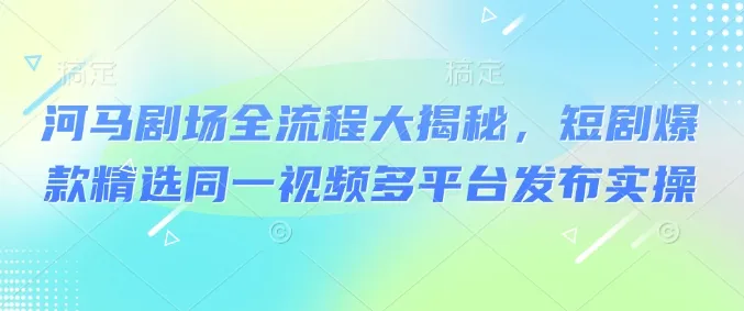 河马剧场全流程大揭秘，短剧爆款精选同一视频多平台发布实操-续财库