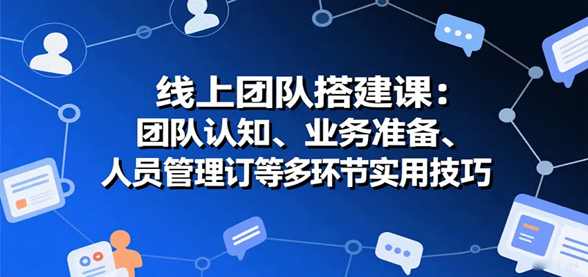 线上团队搭建课：团队认知、业务准备、人员管理、协议签订等多环节实用技巧-续财库