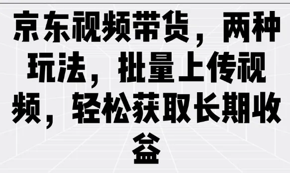 京东视频带货，两种玩法，批量上传视频，轻松获取长期收益-续财库