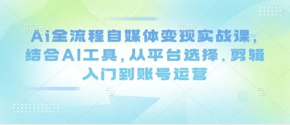 Ai全流程自媒体变现实战课，结合AI工具，从平台选择、剪辑入门到账号运营-续财库