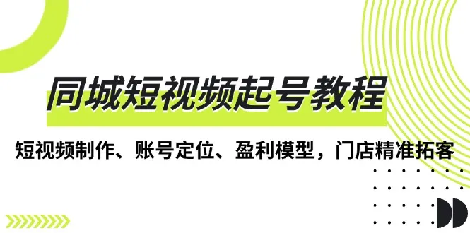 同城短视频起号教程，短视频制作、账号定位、盈利模型，门店精准拓客-续财库