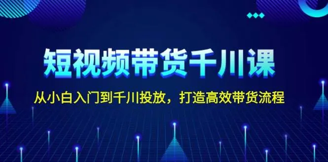 短视频带货千川课，从小白入门到千川投放，打造高效带货流程-续财库