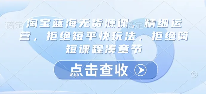 淘宝蓝海无货源课，精细运营，拒绝短平快玩法，拒绝简短课程凑章节-续财库