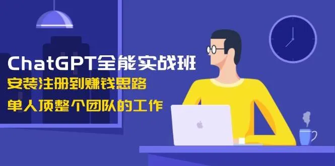 ChatGPT全能实战班,安装注册到赚钱思路,单人顶整个团队的工作-续财库