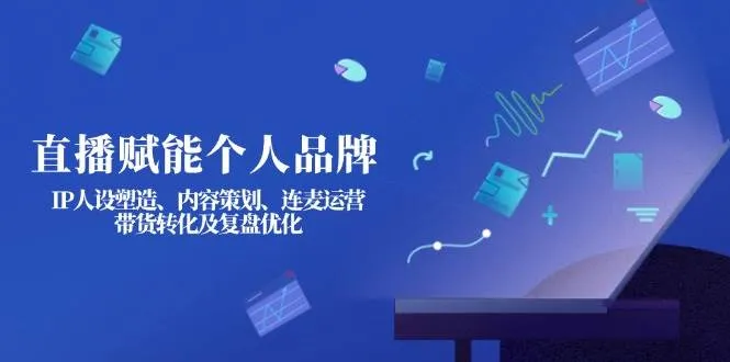 直播赋能个人品牌：IP人设塑造、内容策划、连麦运营、带货转化及复盘优化-续财库