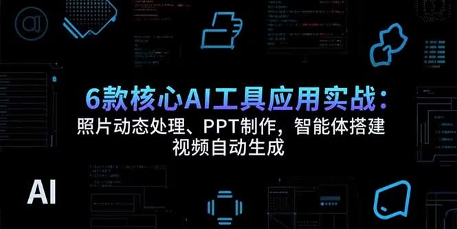 6款核心AI工具应用实战：照片动态处理、PPT制作，智能体搭建 视频自动生成-续财库