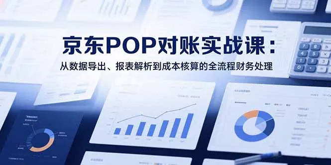 2025京东POP对账实战课:从数据导出、报表解析到成本核算的全流程财务处理-续财库