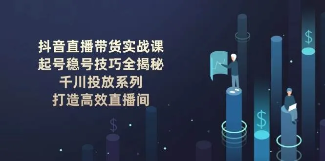 抖音直播带货实战课：起号稳号技巧全揭秘, 千川投放系列, 打造高效直播间-续财库