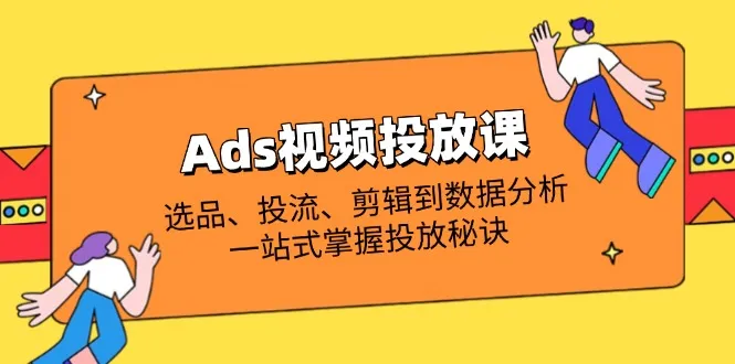Ads视频投放课全解析:选品、投流、剪辑到数据分析,一站式掌握投放秘诀-续财库