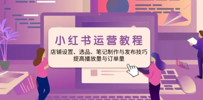小红书运营教程:店铺设置、选品、笔记制作与发布技巧、提高播放量与订...-续财库
