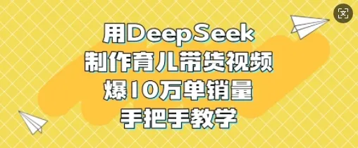 用DeepSeek制作育儿带货视频，爆10W单销量，手把手教学-续财库