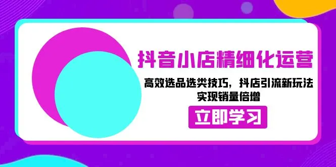 抖音小店精细化运营：高效选品选类技巧，抖店引流新玩法，实现销量倍增-续财库