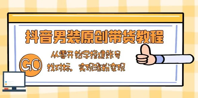 抖音男装原创带货教程：从零开始学搭建账号，找对标，实现涨粉变现-续财库