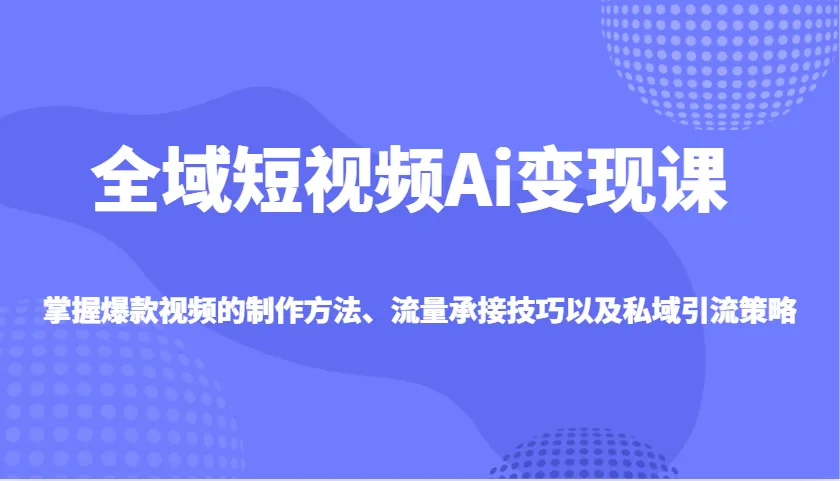 全域短视频Ai变现课,掌握爆款视频的制作方法、流量承接技巧以及私域引流策略-续财库