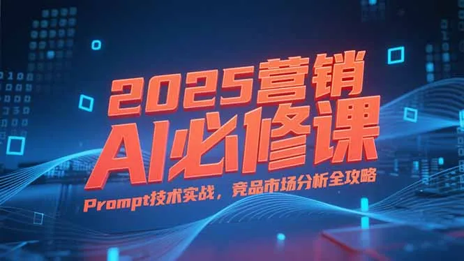 2025营销AI必修课，业务拆解逻辑，Prompt技术实战，竞品市场分析全攻略-续财库