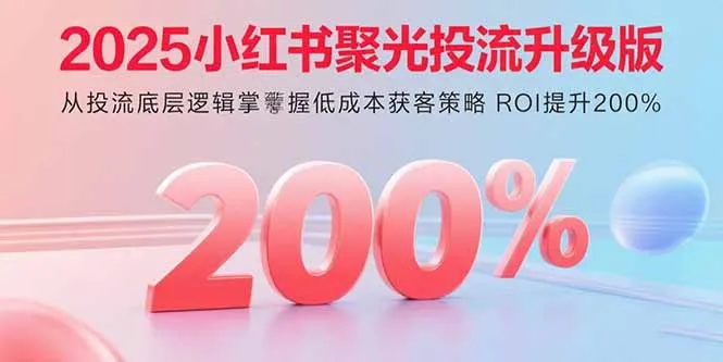 2025小红书聚光投流升级版 从投流底层逻辑掌握低成本获客策略 ROI提升200%-续财库