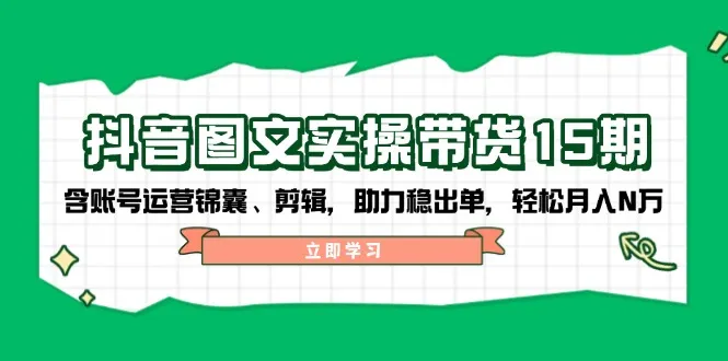抖音 图文实操带货15期,含账号运营锦囊、剪辑,助力稳出单,轻松月入N万-续财库