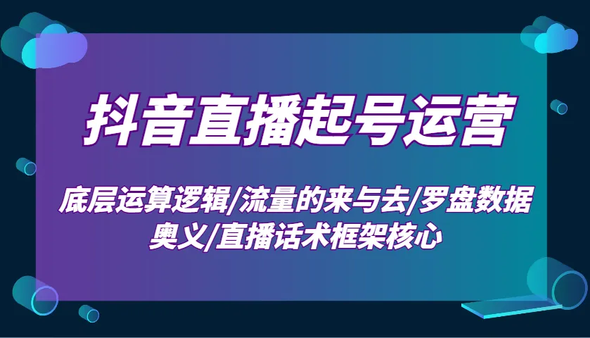抖音直播起号运营:底层运算逻辑/流量的来与去/罗盘数据奥义/直播话术框架核心-续财库