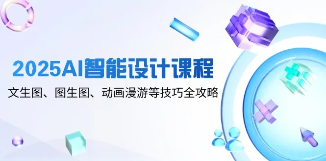 2025AI智能设计课程，文生图、图生图、动画漫游等技巧全攻略-续财库