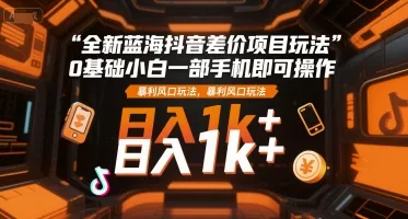 全新蓝海抖音差价项目玩法，0基础小白一部手机即可操作，暴利风口玩法，日入1k+【揭秘】-续财库