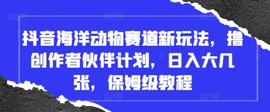 抖音海洋动物赛道新玩法,撸创作者伙伴计划,日入大几张,保姆级教程-续财库
