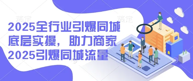 2025全行业引爆同城底层实操，助力商家2025引爆同城流量-续财库