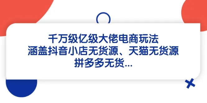 千万级亿级大佬电商玩法:涵盖抖音小店无货源、天猫无货源、拼多多无货...-续财库