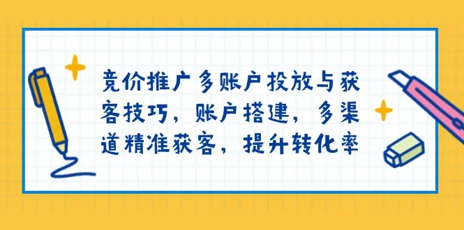 竞价推广多账户投放与获客技巧，账户搭建，多渠道精准获客，提升转化率-续财库