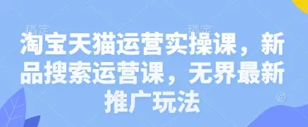 淘宝天猫运营实操课,新品搜索运营课,无界最新推广玩法-续财库