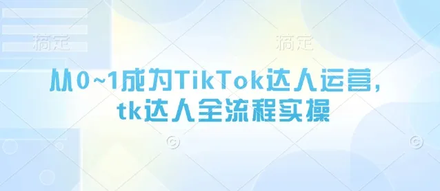 从0~1成为TikTok达人运营,tk达人全流程实操-续财库