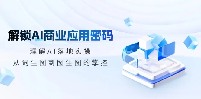 解锁AI商业应用密码：理解AI落地实操，从词生图到图生图的掌控-续财库