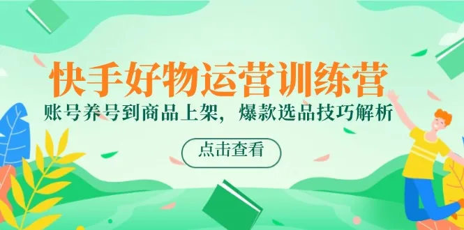 快手好物运营训练营,账号养号到商品上架,爆款选品技巧解析-续财库