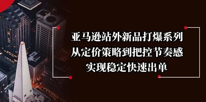 亚马逊站外新品打爆系列,从定价策略到把控节奏感,实现稳定快速出单-续财库