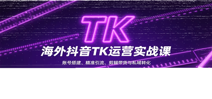 海外抖音TK运营实战课：账号搭建、精准引流、剪辑带货与私域转化-续财库