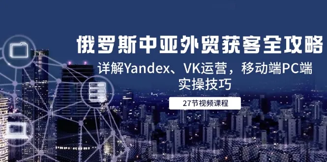 俄罗斯中亚外贸获客全攻略,详解Yandex、VK运营,移动端PC端实操技巧-续财库
