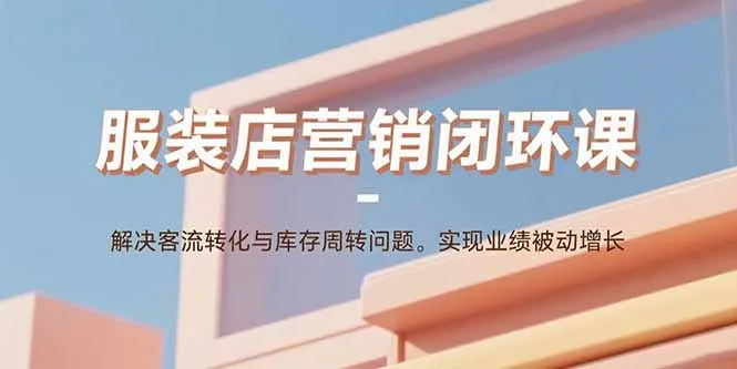 服装店营销闭环课：解决客流转化与库存周转问题。实现业绩被动增长-续财库