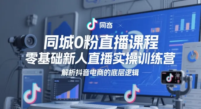 同城0粉直播课程,零基础新人直播实操训练营,解析抖音电商的底层逻辑-续财库