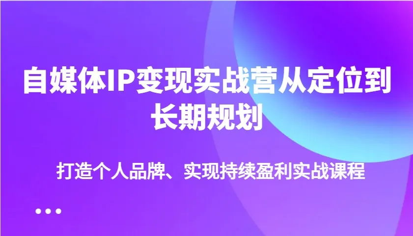自媒体IP变现实战营从定位到长期规划，打造个人品牌、实现持续盈利实战课程-续财库