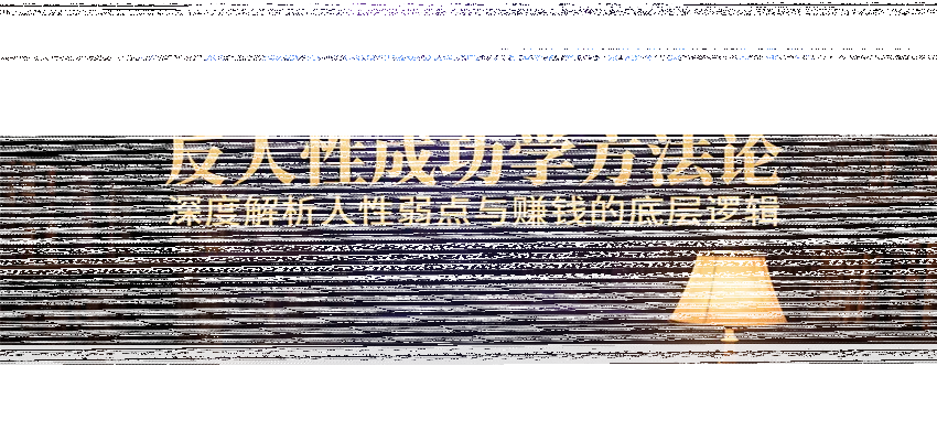 人性赚钱解密6.0，反人性成功学方法论，深度解析人性弱点与赚钱的底层逻辑-续财库
