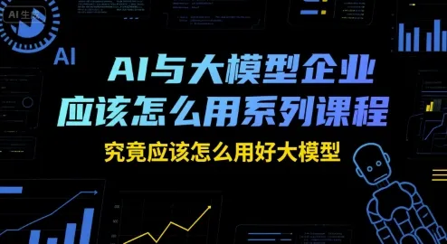 AI与大模型企业应该怎么用系列课程，究竟应该怎么用好大模型-续财库