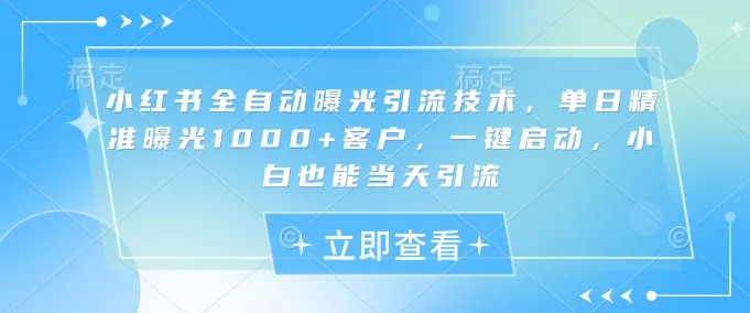 小红书全自动曝光引流技术，单日精准曝光1000+客户，一键启动，小白也能当天引流【揭秘】-续财库
