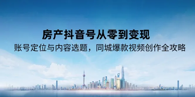 房产抖音号从零到变现,账号定位与内容选题,同城爆款视频创作全攻略-续财库