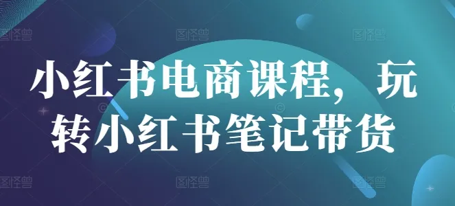 小红书电商课程，玩转小红书笔记带货-续财库