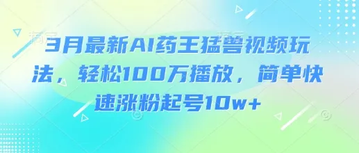 3月最新AI药王猛兽视频玩法,轻松100W播放,简单快速涨粉起号10w+-续财库