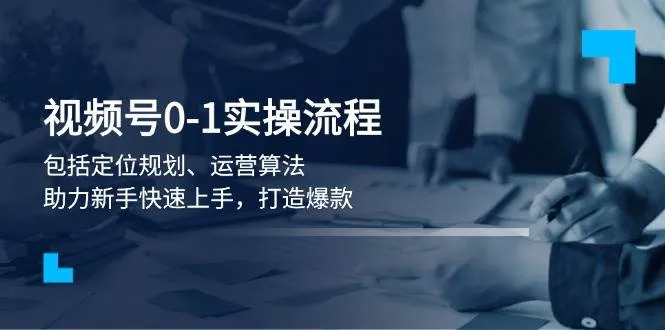 视频号0-1实战流程,包括定位规划、运营算法,助力新手快速上手,打造爆款-续财库