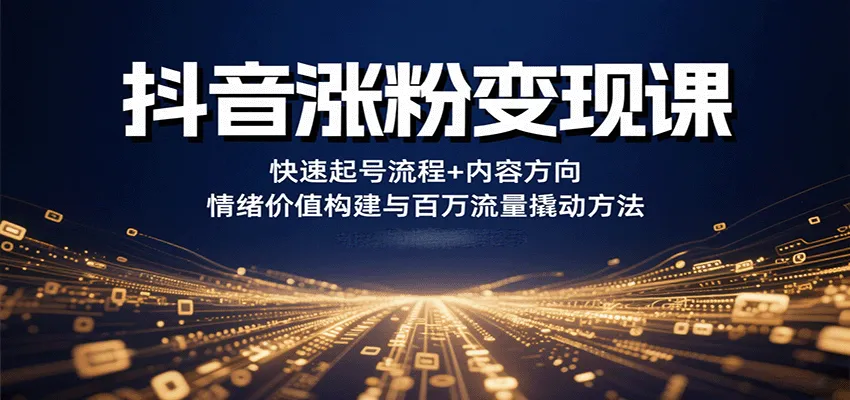抖音涨粉变现课,快速起号流程+内容方向+情绪价值构建与百万流量撬动方法-续财库