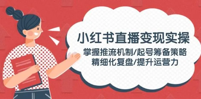 小红书直播变现实操：掌握推流机制/起号筹备策略/精细化复盘/提升运营力-续财库